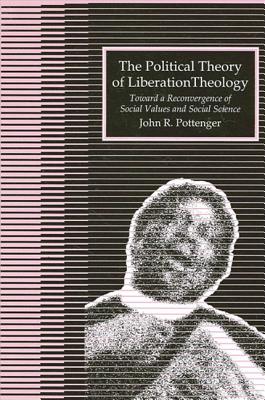 The Political Theory of Liberation Theology: Toward a Reconvergence of Social Values and Social Sciences - Pottenger, John R