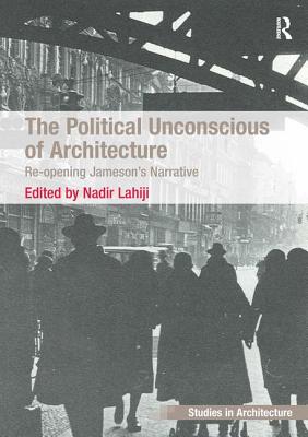 The Political Unconscious of Architecture: Re-opening Jameson's Narrative - Lahiji, Nadir (Editor)