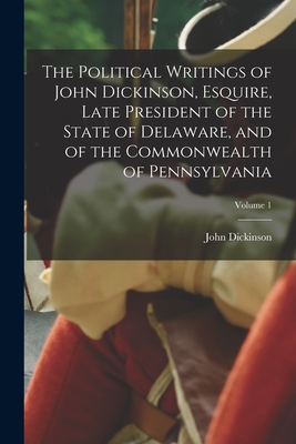 The Political Writings of John Dickinson, Esquire, Late President of the State of Delaware, and of the Commonwealth of Pennsylvania; Volume 1 - Dickinson, John