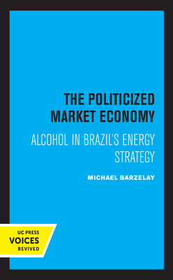 The Politicized Market Economy: Alcohol in Brazil's Energy Strategy - Barzelay, Michael