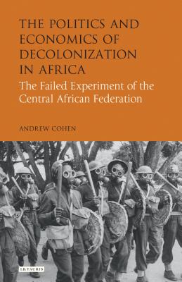 The Politics and Economics of Decolonization in Africa: The Failed Experiment of the Central African Federation - Cohen, Andrew