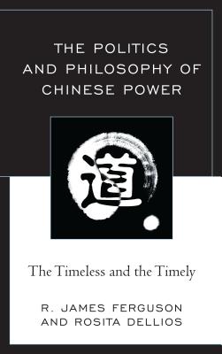 The Politics and Philosophy of Chinese Power: The Timeless and the Timely - Ferguson, R. James, and Dellios, Rosita