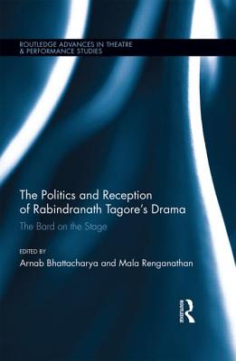 The Politics and Reception of Rabindranath Tagore's Drama: The Bard on the Stage - Bhattacharya, Arnab, and Renganathan, Mala