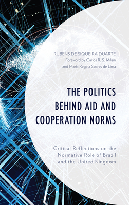 The Politics behind Aid and Cooperation Norms: Critical Reflections on the Normative Role of Brazil and the United Kingdom - Duarte, Rubens de Siqueira, and Milani, Carlos R. S. (Foreword by), and Soares de Lima, Maria Regina (Foreword by)