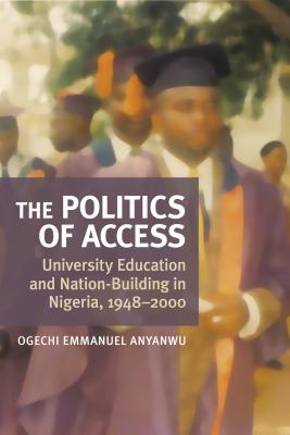 The Politics of Access: University Education and Nation Building in Nigeria, 1948-2000 - Anyanwu, Ogechi E
