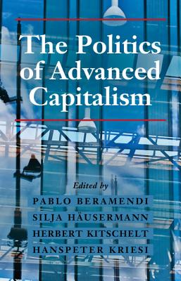 The Politics of Advanced Capitalism - Beramendi, Pablo (Editor), and Husermann, Silja (Editor), and Kitschelt, Herbert (Editor)