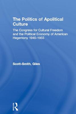 The Politics of Apolitical Culture: The Congress for Cultural Freedom and the Political Economy of American Hegemony 1945-1955 - Scott-Smith, Giles