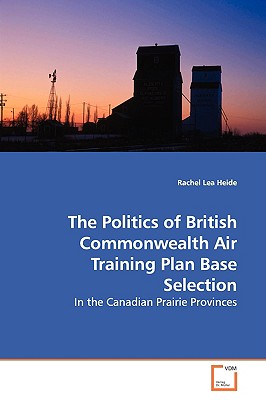 The Politics of British Commonwealth Air Training Plan Base Selection - Heide, Rachel Lea