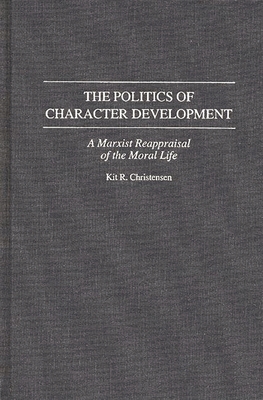 The Politics of Character Development: A Marxist Reappraisal of the Moral Life - Christensen, Kit R