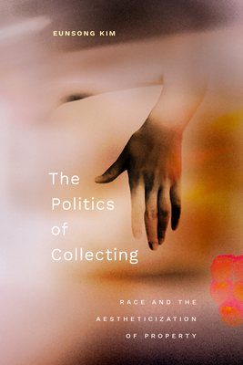 The Politics of Collecting: Race and the Aestheticization of Property - Kim, Eunsong