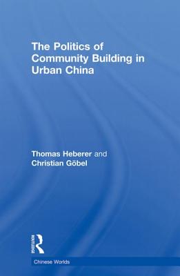 The Politics of Community Building in Urban China - Heberer, Thomas, and Gbel, Christian