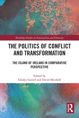 The Politics of Conflict and Transformation: The Island of Ireland in Comparative Perspective - Ganiel, Gladys (Editor), and Mitchell, David (Editor)