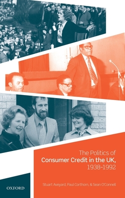 The Politics of Consumer Credit in the UK, 1938-1992 - Aveyard, Stuart, and Corthorn, Paul, and O'Connell, Sean