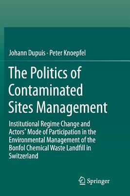 The Politics of Contaminated Sites Management: Institutional Regime Change and Actors' Mode of Participation in the Environmental Management of the Bonfol Chemical Waste Landfill in Switzerland - Dupuis, Johann, and Knoepfel, Peter