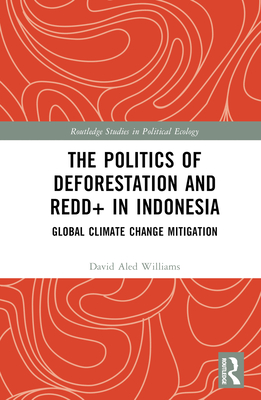 The Politics of Deforestation and REDD+ in Indonesia: Global Climate Change Mitigation - Williams, David Aled