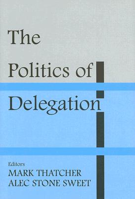 The Politics of Delegation - Stone Sweet, Alec (Editor), and Thatcher, Mark (Editor)