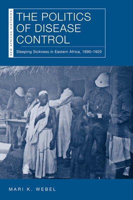 The Politics of Disease Control: Sleeping Sickness in Eastern Africa, 1890-1920 - Webel, Mari Kathryn