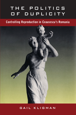 The Politics of Duplicity: Controlling Reproduction in Ceausescu's Romania - Kligman, Gail