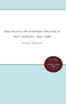 The Politics of Economic Decline in East Germany, 1945-1989 - Kopstein, Jeffrey