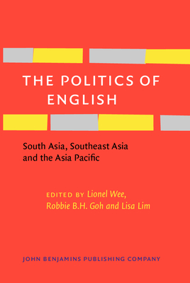 The Politics of English: South Asia, Southeast Asia and the Asia Pacific - Wee, Lionel (Editor), and Goh, Robbie B.H. (Editor), and Lim, Lisa (Editor)