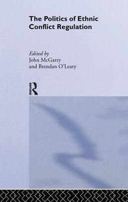 The Politics of Ethnic Conflict Regulation: Case Studies of Protracted Ethnic Conflicts - McGarry, John (Editor), and O'Leary, Brendan (Editor)