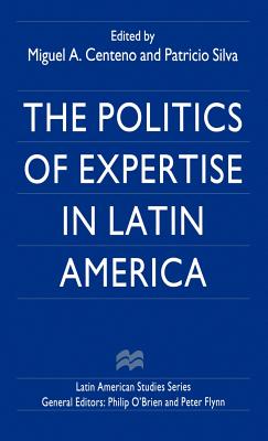 The Politics of Expertise in Latin America - Centeno, Miguel A, Professor (Editor), and Silva, Patricio (Editor)