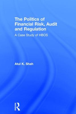 The Politics of Financial Risk, Audit and Regulation: A Case Study of HBOS - Shah, Atul