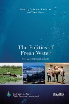 The Politics of Fresh Water: Access, conflict and identity - Ashcraft, Catherine M. (Editor), and Mayer, Tamar (Editor)