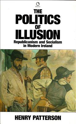 The Politics of Illusion: Republicanism and Socialism in Modern Ireland - Patterson, Henry