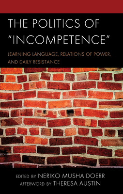 The Politics of Incompetence: Learning Language, Relations of Power, and Daily Resistance - Doerr, Neriko Musha (Contributions by), and Austin, Theresa (Afterword by), and Jakubiak, Cori (Contributions by)