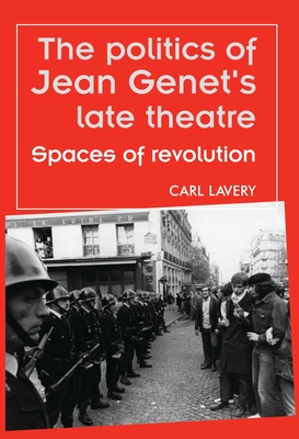 The Politics of Jean Genet's Late Theatre: Spaces of Revolution - Lavery, Carl