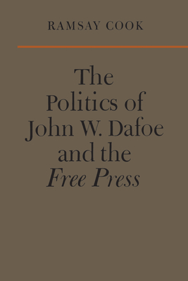 The Politics of John W. Dafoe and the Free Press - Cook, Ramsay