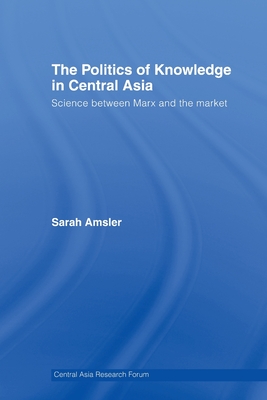 The Politics of Knowledge in Central Asia: Science between Marx and the Market - Amsler, Sarah