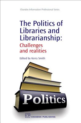 The Politics of Libraries and Librarianship: Challenges and Realities - Smith, V Kerry (Editor)