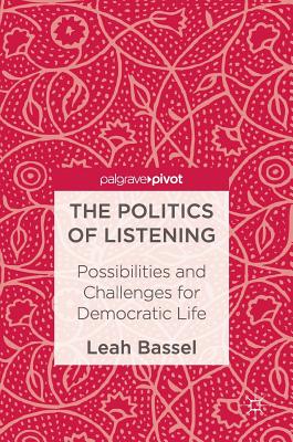 The Politics of Listening: Possibilities and Challenges for Democratic Life - Bassel, Leah