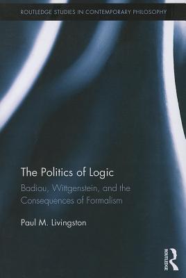 The Politics of Logic: Badiou, Wittgenstein, and the Consequences of Formalism - Livingston, Paul
