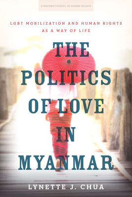 The Politics of Love in Myanmar: LGBT Mobilization and Human Rights as a Way of Life - Chua, Lynette J