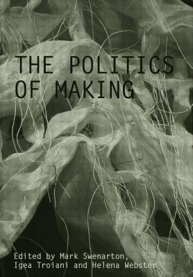 The Politics of Making - Swenarton, Mark (Editor), and Troiani, Igea (Editor), and Webster, Helena (Editor)