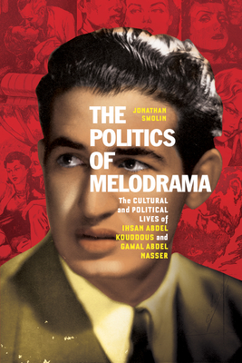 The Politics of Melodrama: The Cultural and Political Lives of Ihsan Abdel Kouddous and Gamal Abdel Nasser - Smolin, Jonathan