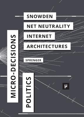 The Politics of Micro-Decisions: Edward Snowden, Net Neutrality, and the Architectures of the Internet - Sprenger, Florian, and Pakis, Valentine A (Translated by), and Kelty, Christopher M (Foreword by)