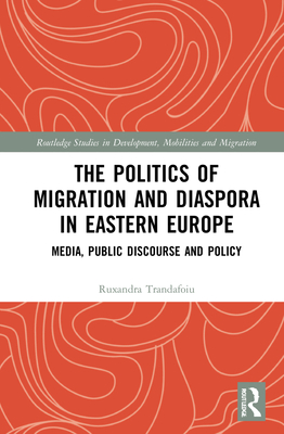 The Politics of Migration and Diaspora in Eastern Europe: Media, Public Discourse and Policy - Trandafoiu, Ruxandra