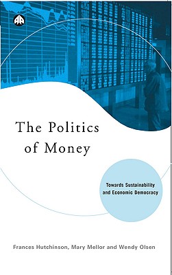 The Politics of Money: Towards Sustainability and Economic Democracy - Hutchinson, Frances, and Mellor, Mary, and Olsen, Wendy