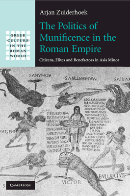 The Politics of Munificence in the Roman Empire: Citizens, Elites and Benefactors in Asia Minor - Zuiderhoek, Arjan