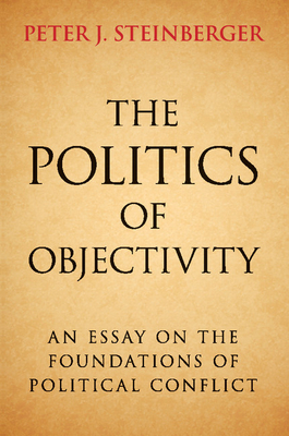 The Politics of Objectivity: An Essay on the Foundations of Political Conflict - Steinberger, Peter J