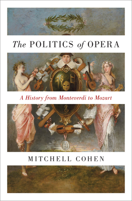 The Politics of Opera: A History from Monteverdi to Mozart - Cohen, Mitchell, Professor