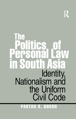 The Politics of Personal Law in South Asia: Identity, Nationalism and the Uniform Civil Code - Ghosh, Partha S.