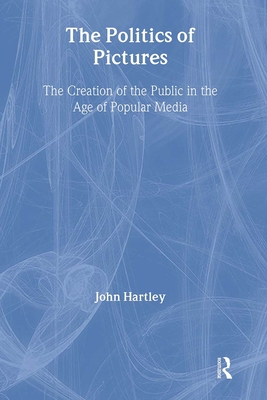 The Politics of Pictures: The Creation of the Public in the Age of the Popular Media - Hartley, John