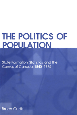 The Politics of Population: State Formation, Statistics, and the Census of Canada, 1840-1875 - Curtis, Bruce, Dr.