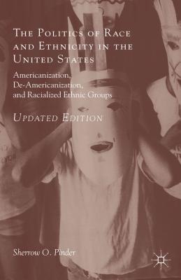 The Politics of Race and Ethnicity in the United States: Americanization, De-Americanization, and Racialized Ethnic Groups - Pinder, Sherrow O