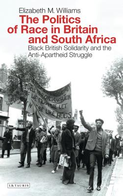 The Politics of Race in Britain and South Africa: Black British Solidarity and the Anti-Apartheid Struggle - Williams, Elizabeth